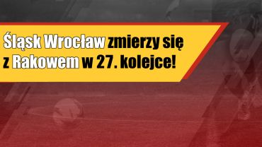 Śląsk Wrocław zmierzy się z Rakowem w 27. kolejce!