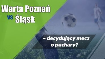 Warta Poznań vs Śląsk – decydujący mecz o puchary?
